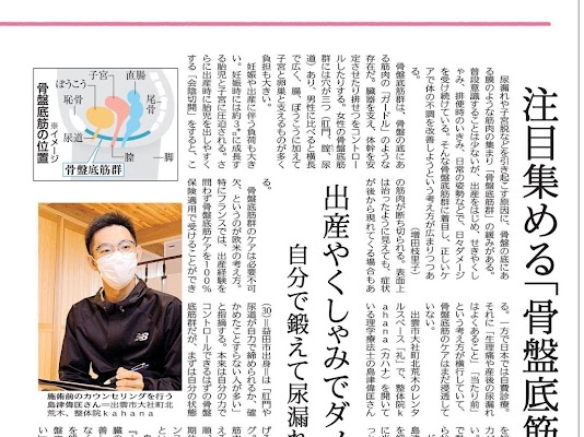 【新聞に掲載されました！】 ”子どもの未来と健康を守る そのためにお母さん(女性)の心と体の健康を守る” このようなコンセプトで子どもや女性サポートをしてきましたが、今回山陰中央新報さんに掲載していただきました！ 今回は骨盤底筋群をメインテーマとして取材していただきました。 骨盤底筋の話に限らず、不妊や生理など間違ったことが「当たり前」と思われていることが多くあります。 その結果、女性、お母さんの心と体の健康を害し、子どもへの影響も与えていまします。 これは大人の女性に限ったことではなく、学生でも起こっています。 この流れを変えることでお母さん、そして子どもの未来と健康を守ることができると考えています。 誰もが健康で、アトピーや不妊に悩む子どもや女性がいなくなるようこれからも発信していきたいと思います！